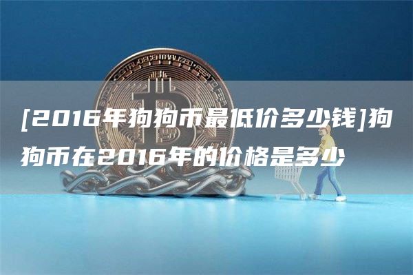 [2016年狗狗币最低价多少钱]狗狗币在2016年的价格是多少-第1张图片-欧意下载